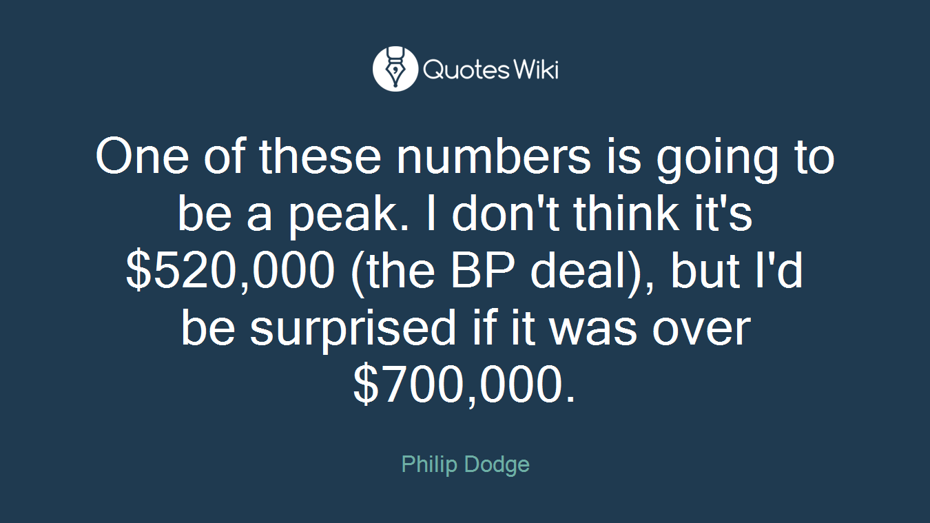 One of these numbers is going to be a peak. I don't think it's $520,000 (the BP deal), but I'd be surprised if it was over $700,000.