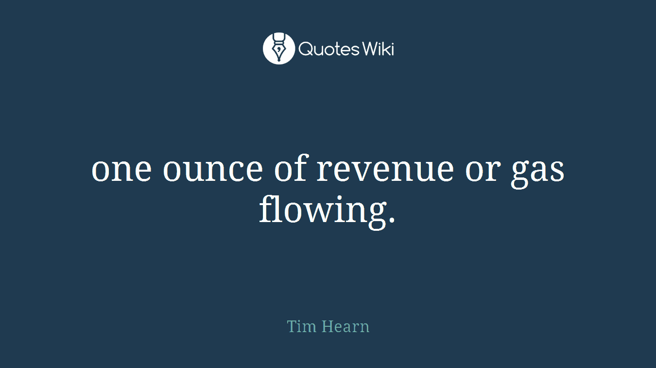 one ounce of revenue or gas flowing.