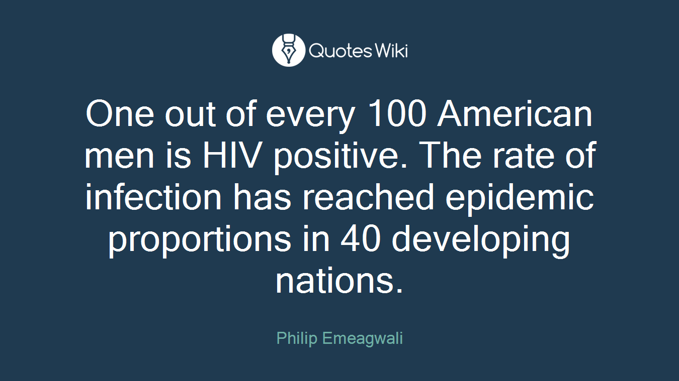 One out of every 100 American men is HIV positive. The rate of infection has reached epidemic proportions in 40 developing nations.