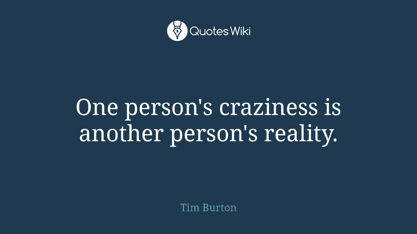 One person's craziness is another person's reality.