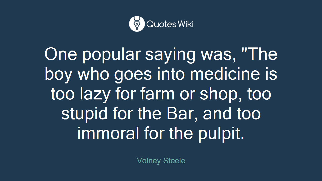 One popular saying was, "The boy who goes into medicine is too lazy for farm or shop, too stupid for the Bar, and too immoral for the pulpit.