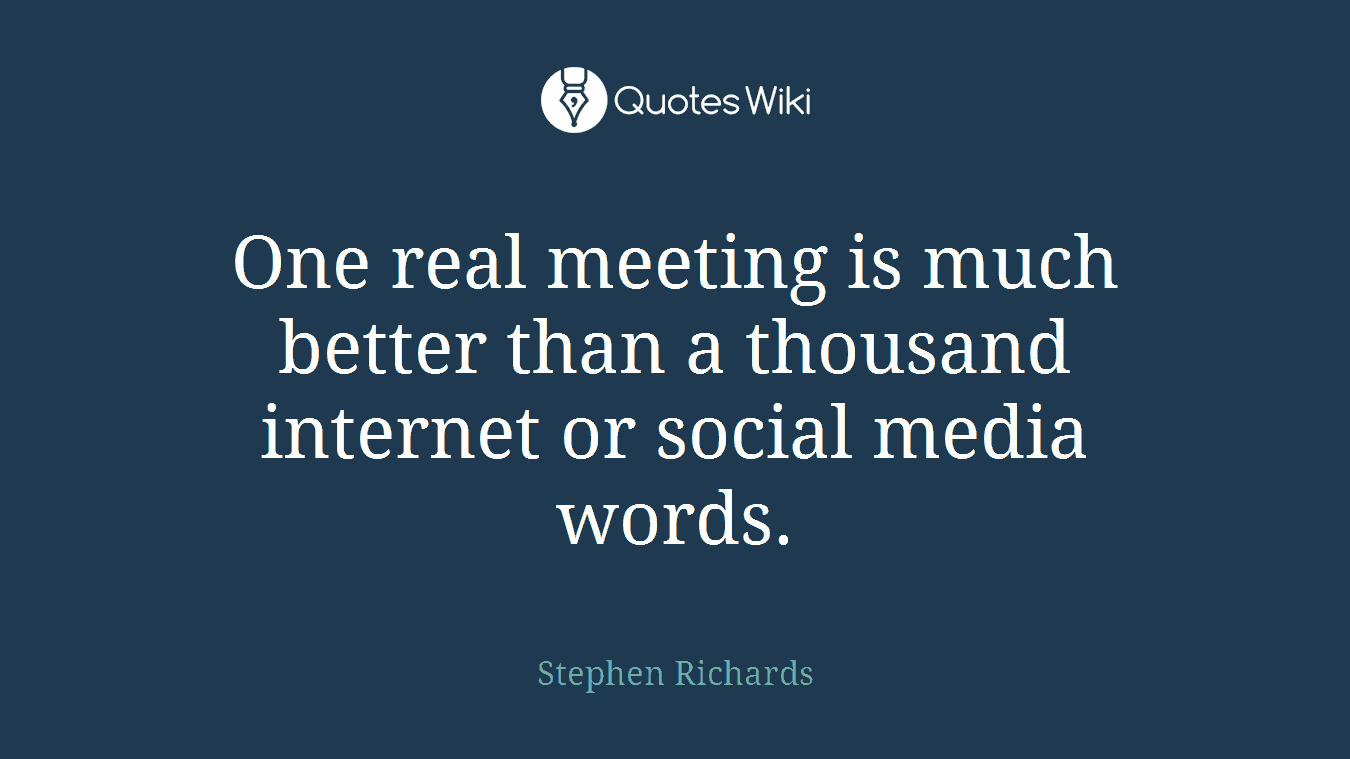 One real meeting is much better than a thousand internet or social media words.