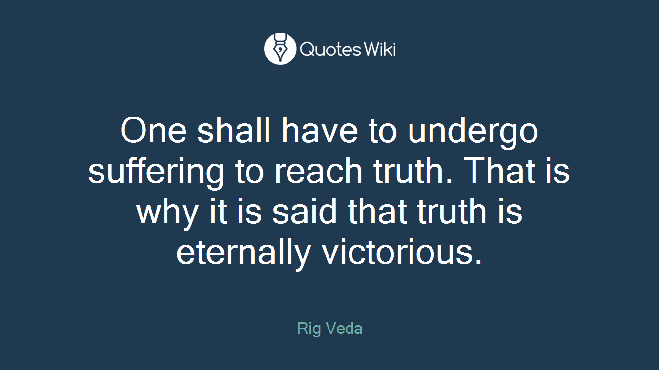 One shall have to undergo suffering to reach truth. That is why it is said that truth is eternally victorious.