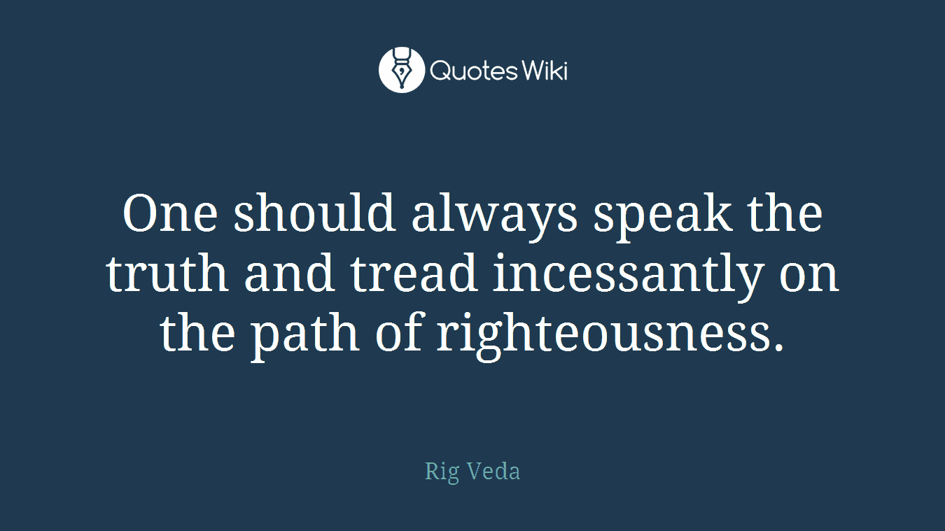 One should always speak the truth and tread incessantly on the path of righteousness.