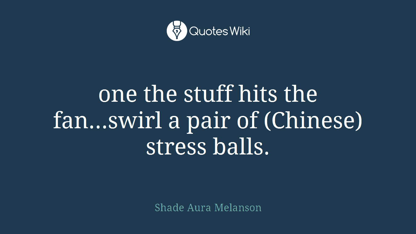 one the stuff hits the fan...swirl a pair of (Chinese) stress balls.