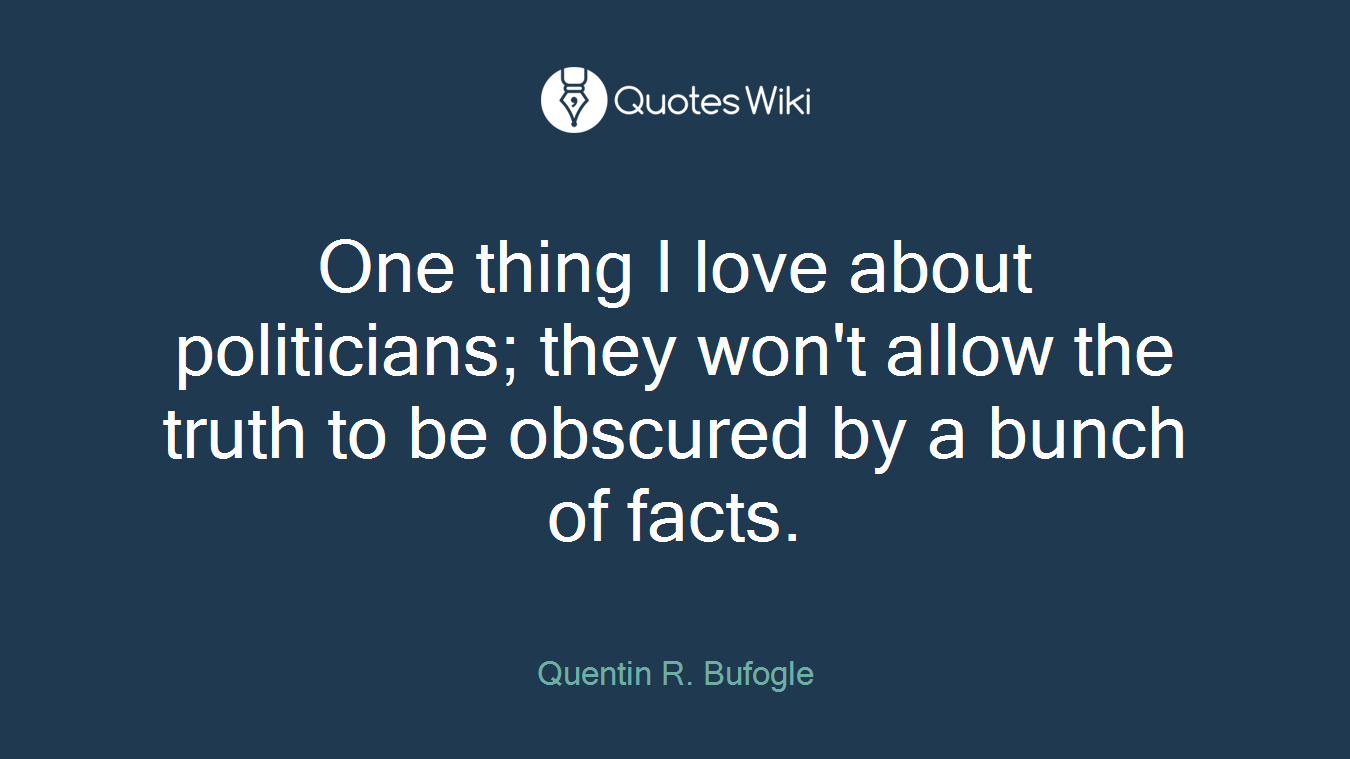 One thing I love about politicians; they won't allow the truth to be obscured by a bunch of facts.