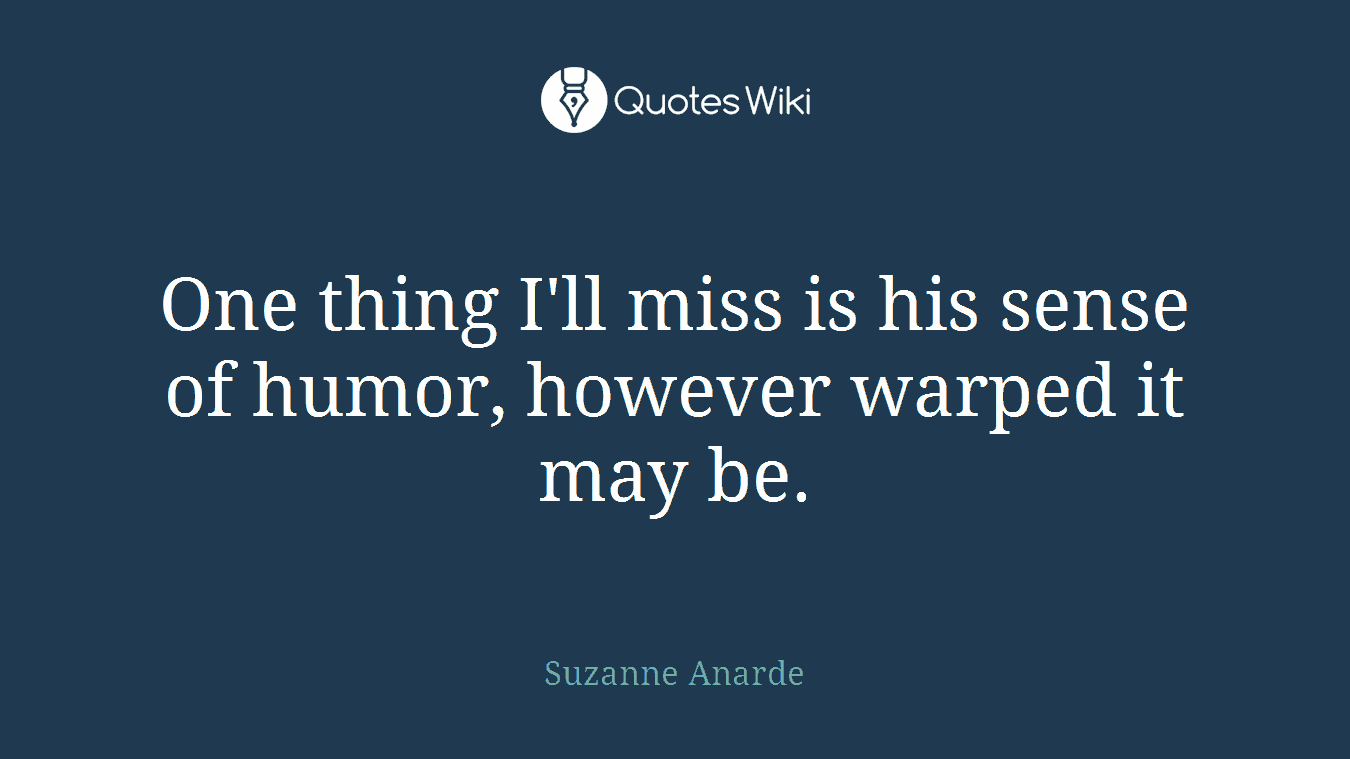 One thing I'll miss is his sense of humor, however warped it may be.