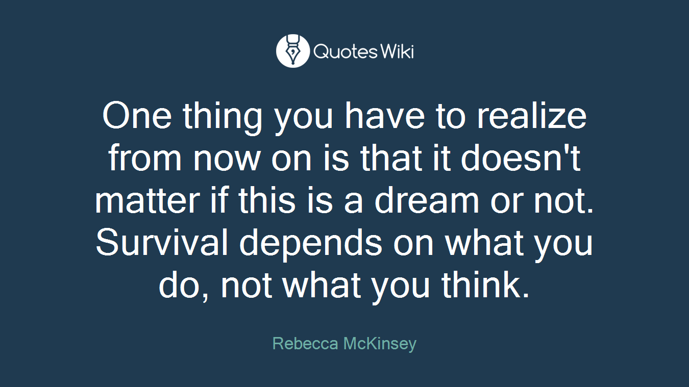 One thing you have to realize from now on is that it doesn't matter if this is a dream or not. Survival depends on what you do, not what you think.