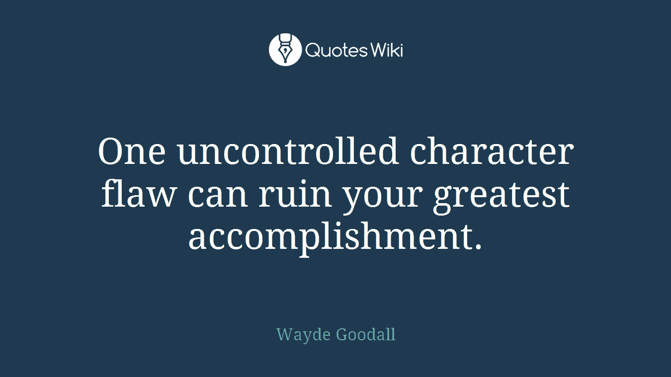 One uncontrolled character flaw can ruin your greatest accomplishment.