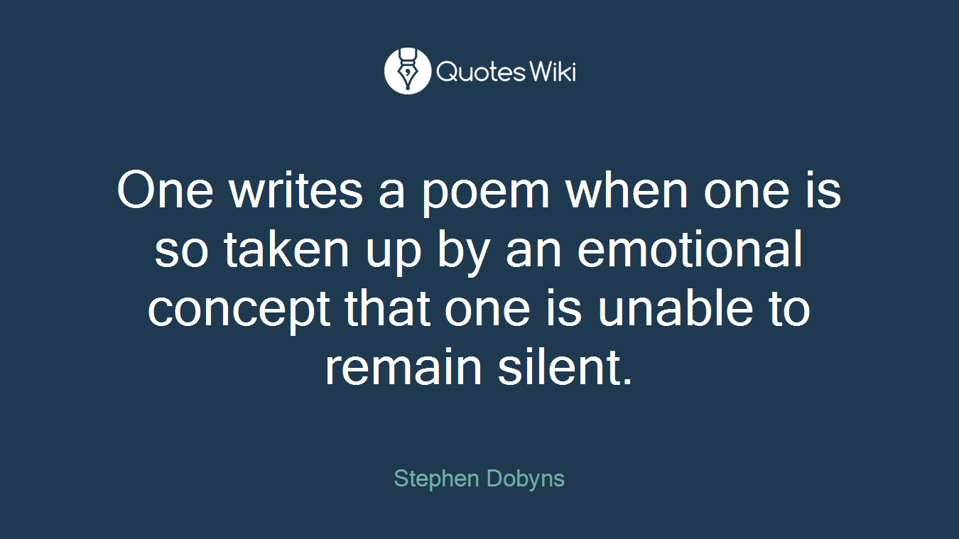 One writes a poem when one is so taken up by an emotional concept that one is unable to remain silent.