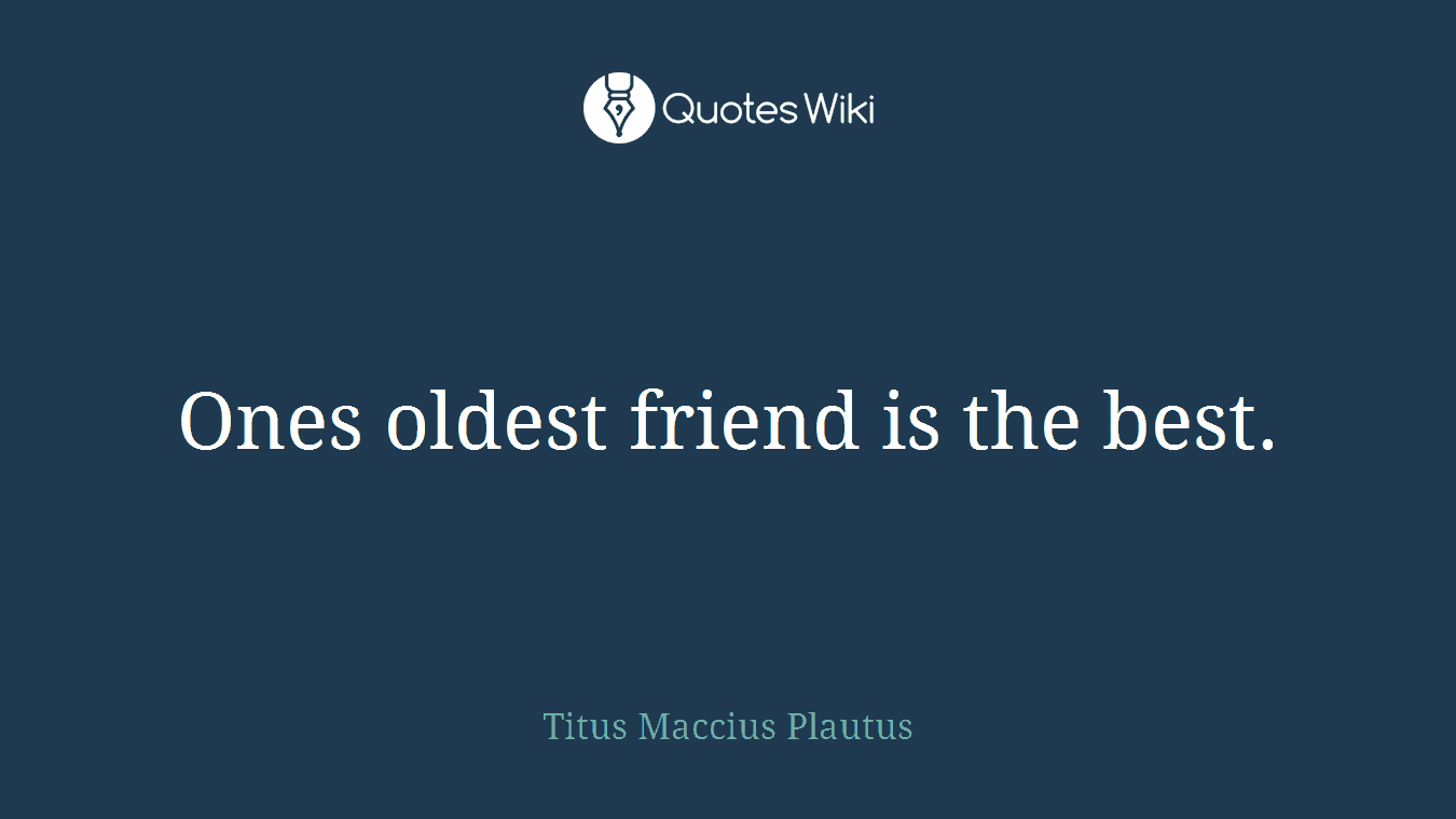 Ones oldest friend is the best.