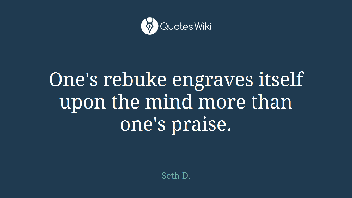 One's rebuke engraves itself upon the mind more than one's praise.
