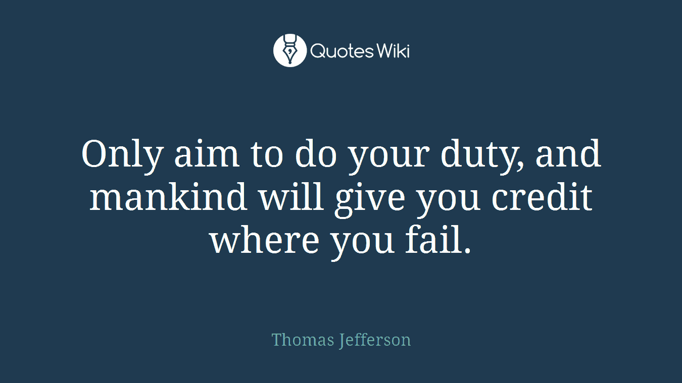Only aim to do your duty, and mankind will give you credit where you fail.