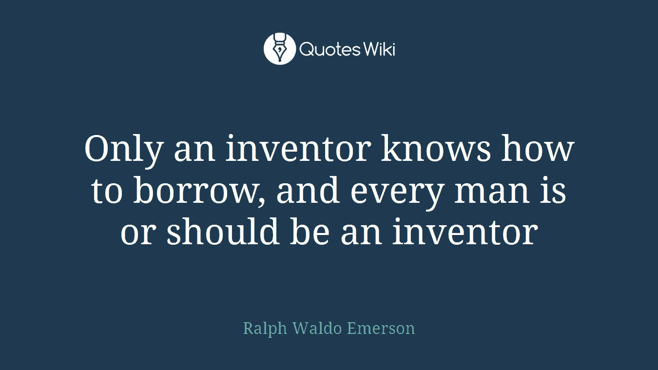 Only an inventor knows how to borrow, and every man is or should be an inventor