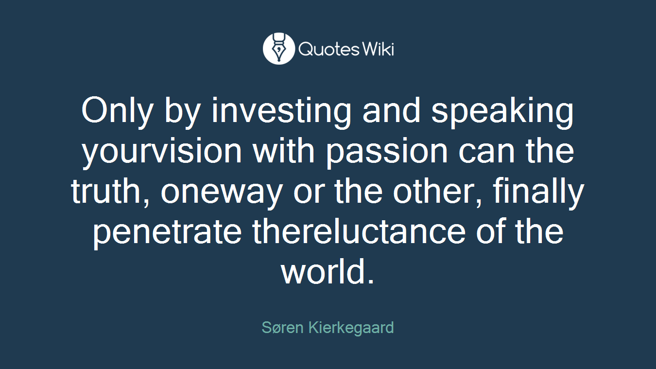Only by investing and speaking yourvision with passion can the truth, oneway or the other, finally penetrate thereluctance of the world.