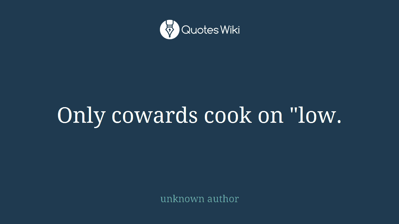 Only cowards cook on "low.