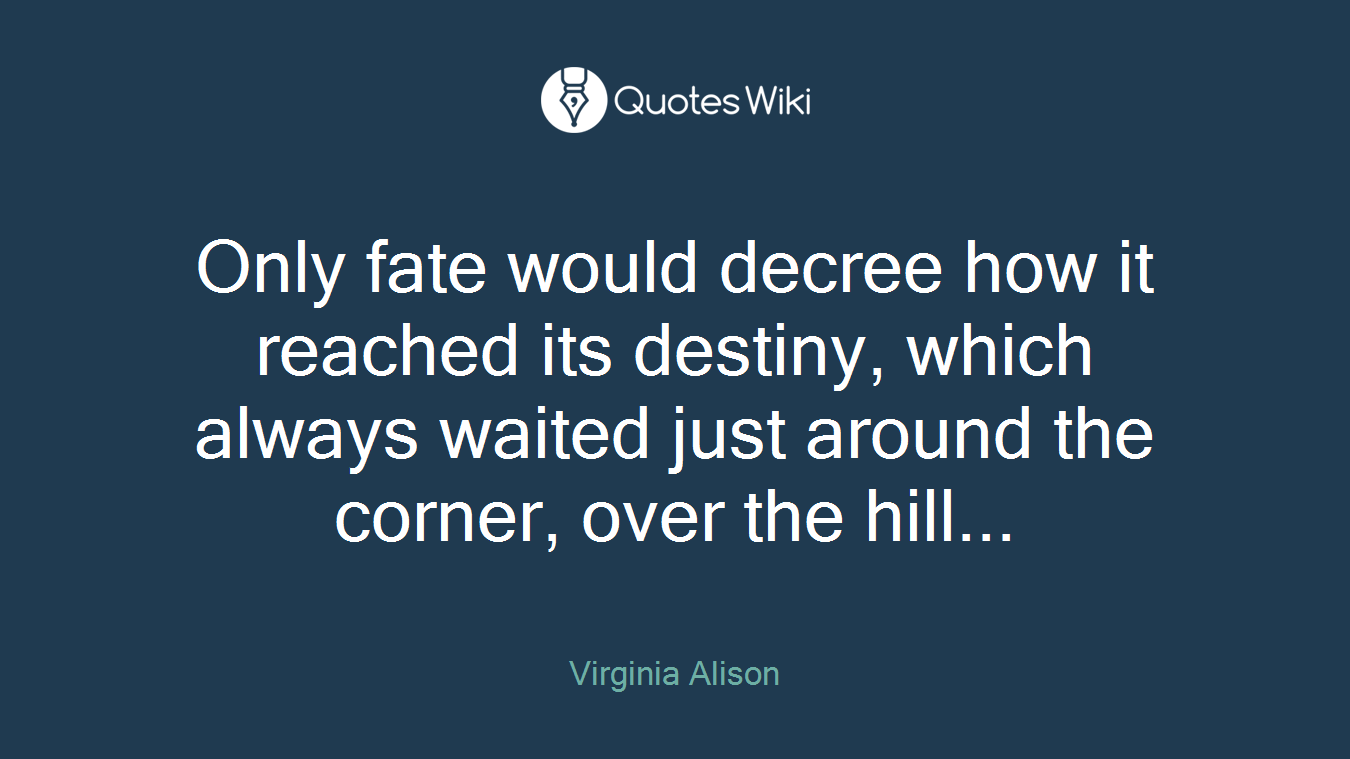 Only fate would decree how it reached its destiny, which always waited just around the corner, over the hill...
