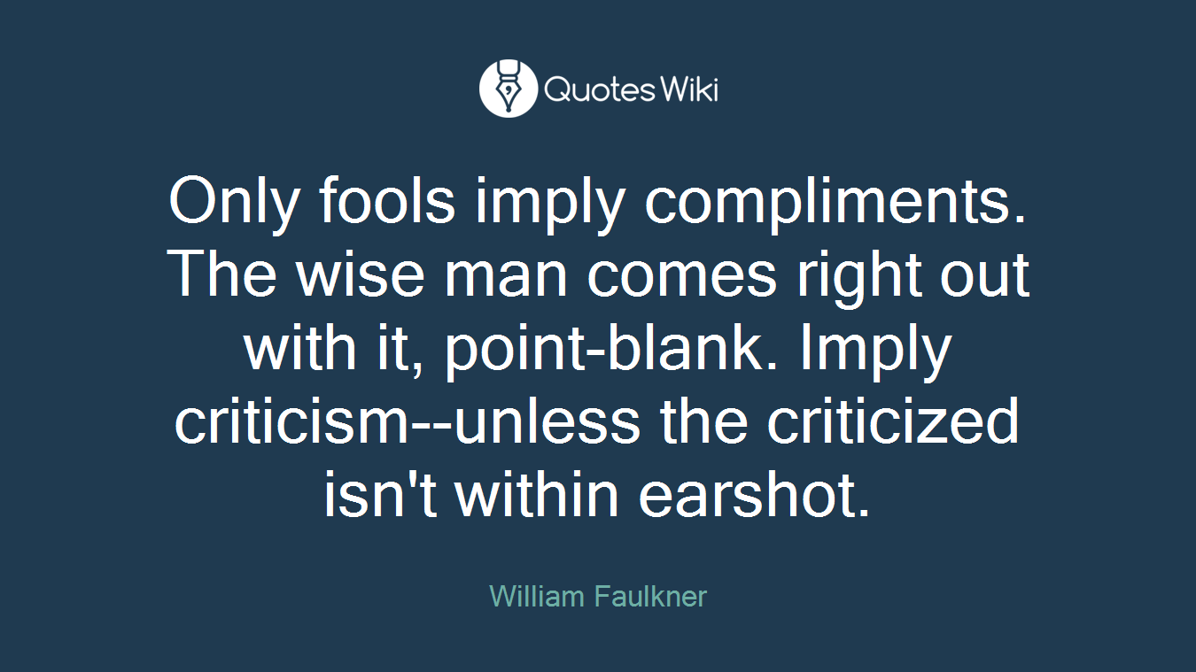 Only fools imply compliments. The wise man comes right out with it, point-blank. Imply criticism--unless the criticized isn't within earshot.