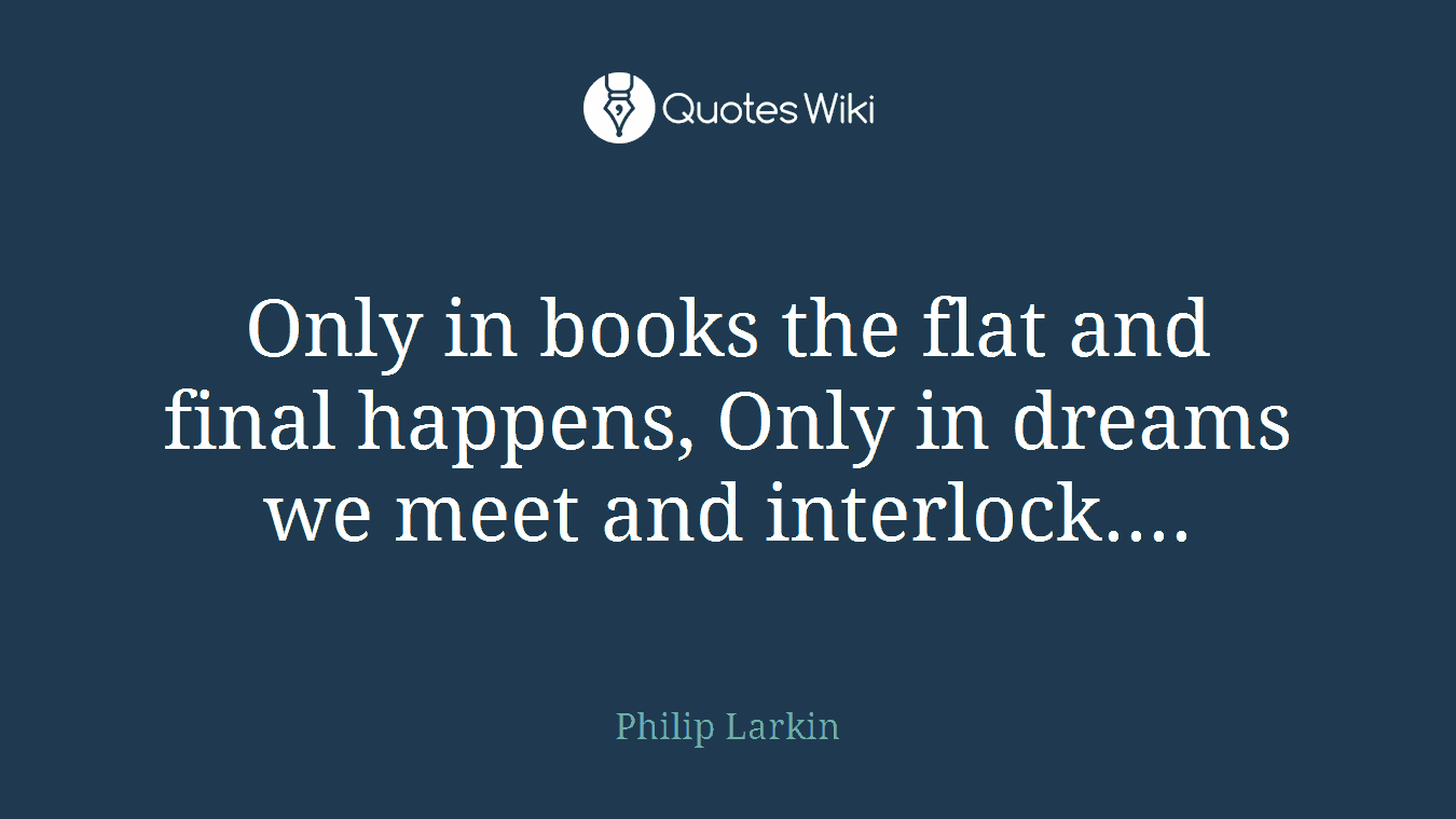 Only in books the flat and final happens, Only in dreams we meet and interlock....