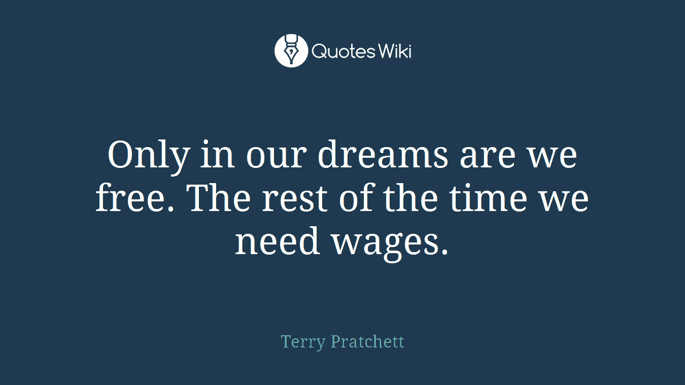 Only in our dreams are we free. The rest of the time we need wages.