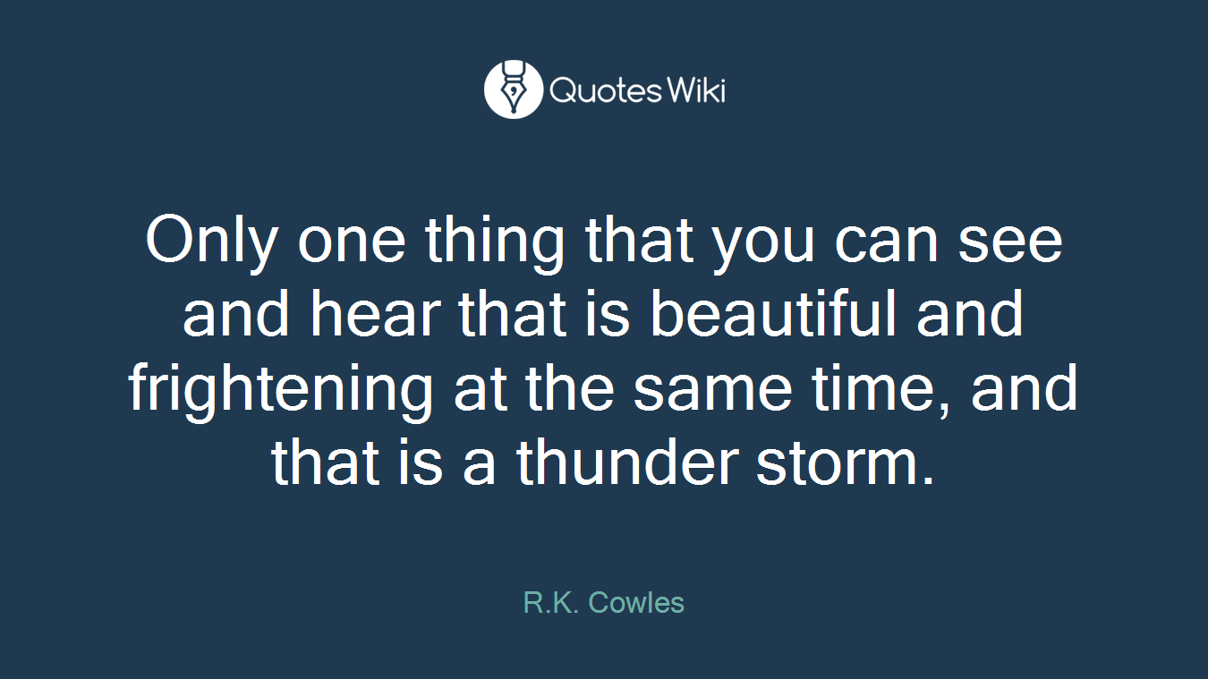 Only one thing that you can see and hear that is beautiful and frightening at the same time, and that is a thunder storm.