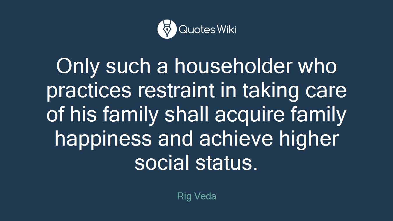 Only such a householder who practices restraint in taking care of his family shall acquire family happiness and achieve higher social status.