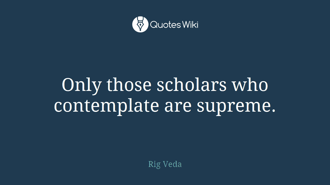 Only those scholars who contemplate are supreme.