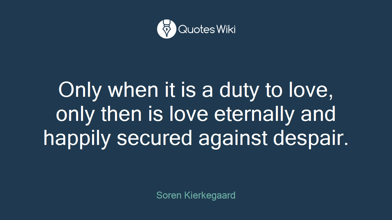 Only when it is a duty to love, only then is love eternally and happily secured against despair.