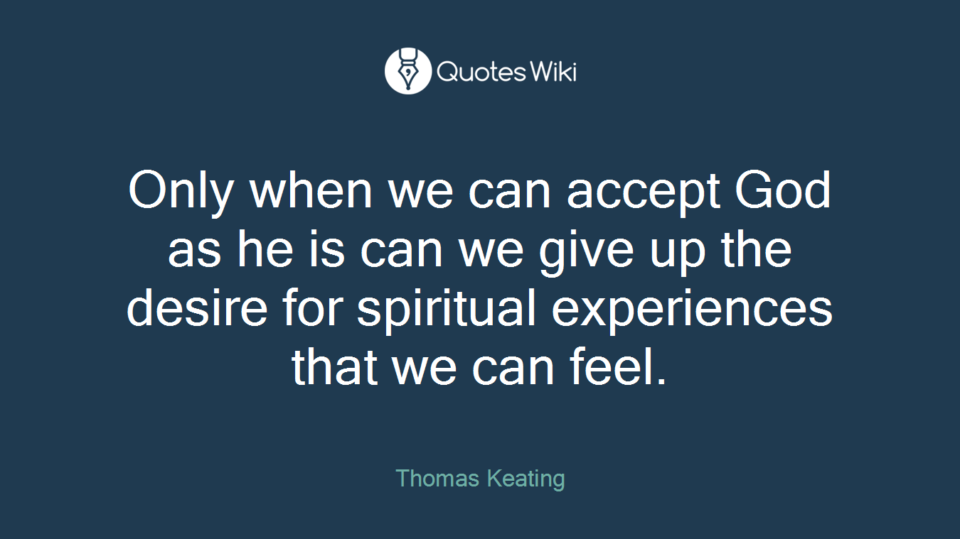 Only when we can accept God as he is can we give up the desire for spiritual experiences that we can feel.