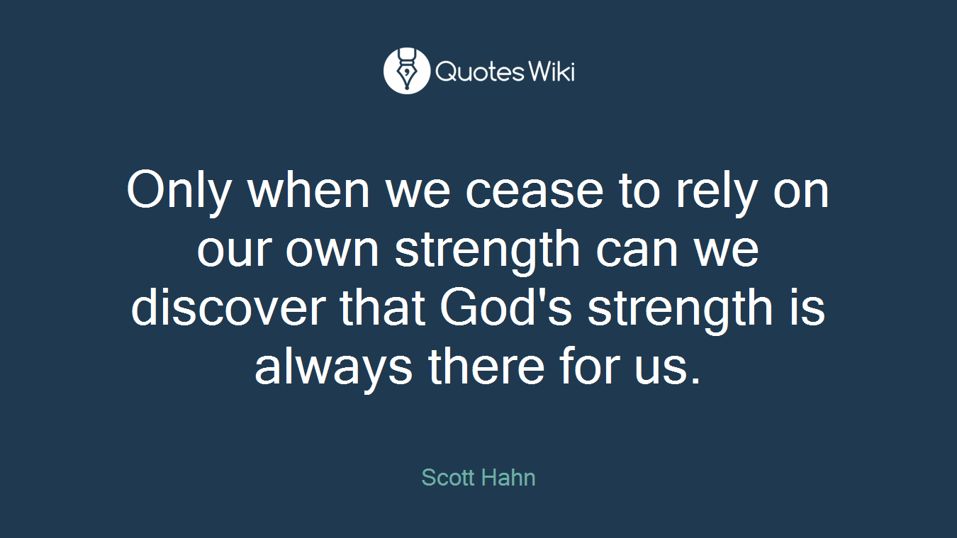 Only when we cease to rely on our own strength can we discover that God's strength is always there for us.