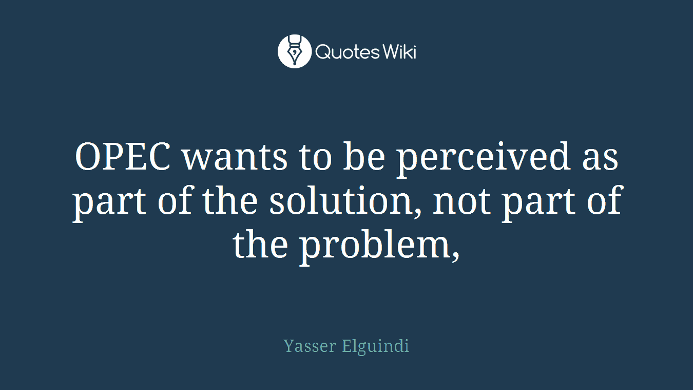 OPEC wants to be perceived as part of the solution, not part of the problem,