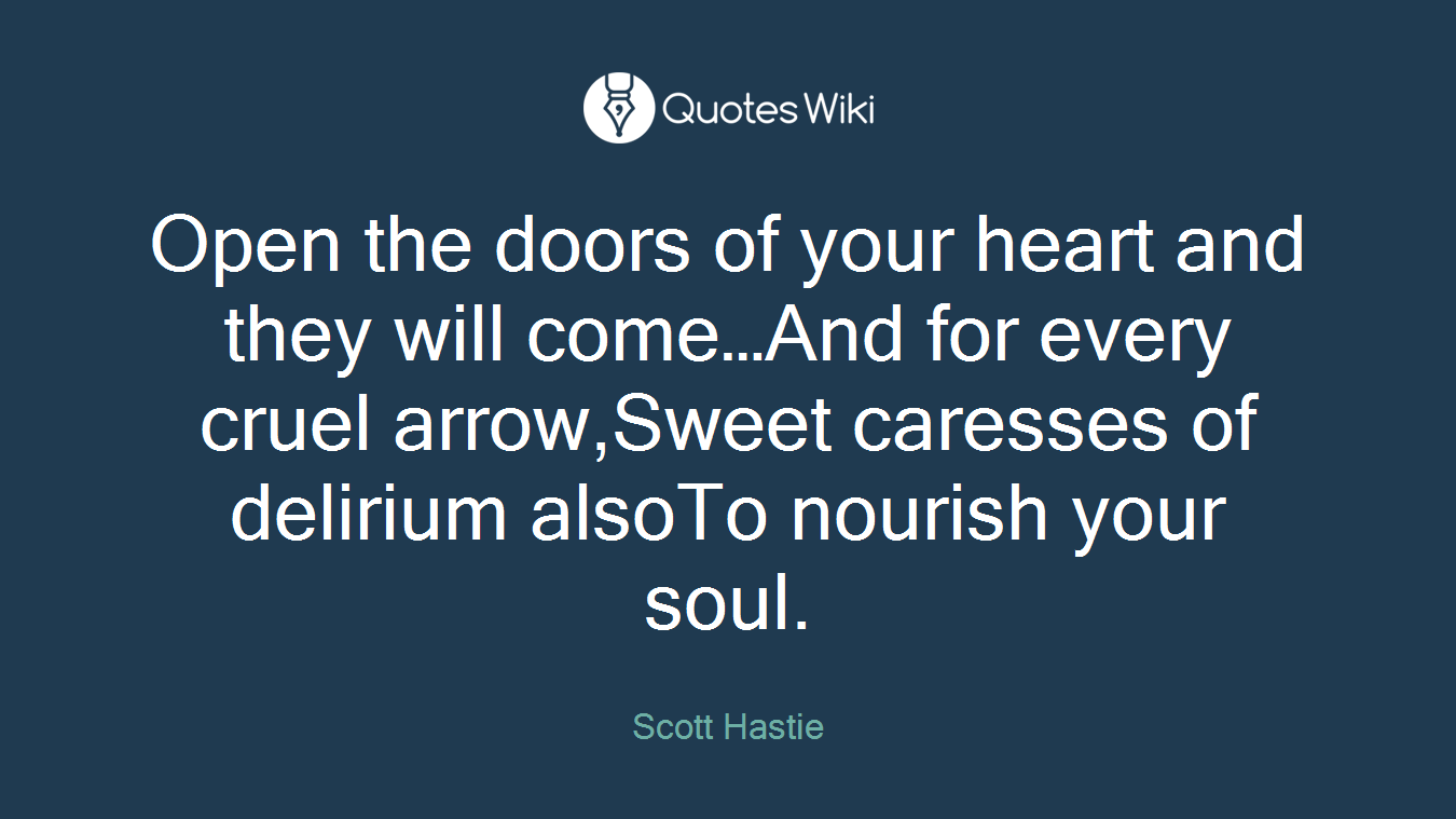Open the doors of your heart and they will come…And for every cruel arrow,Sweet caresses of delirium alsoTo nourish your soul.
