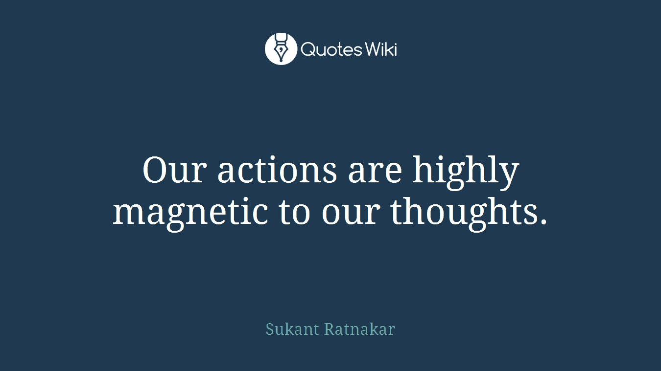 Our actions are highly magnetic to our thoughts.