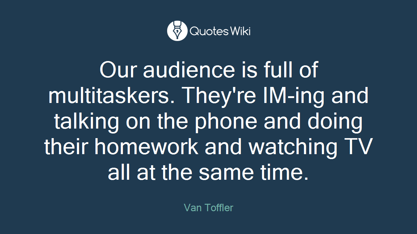 Our audience is full of multitaskers. They're IM-ing and talking on the phone and doing their homework and watching TV all at the same time.