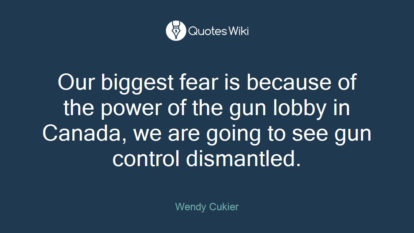 Our biggest fear is because of the power of the gun lobby in Canada, we are going to see gun control dismantled.