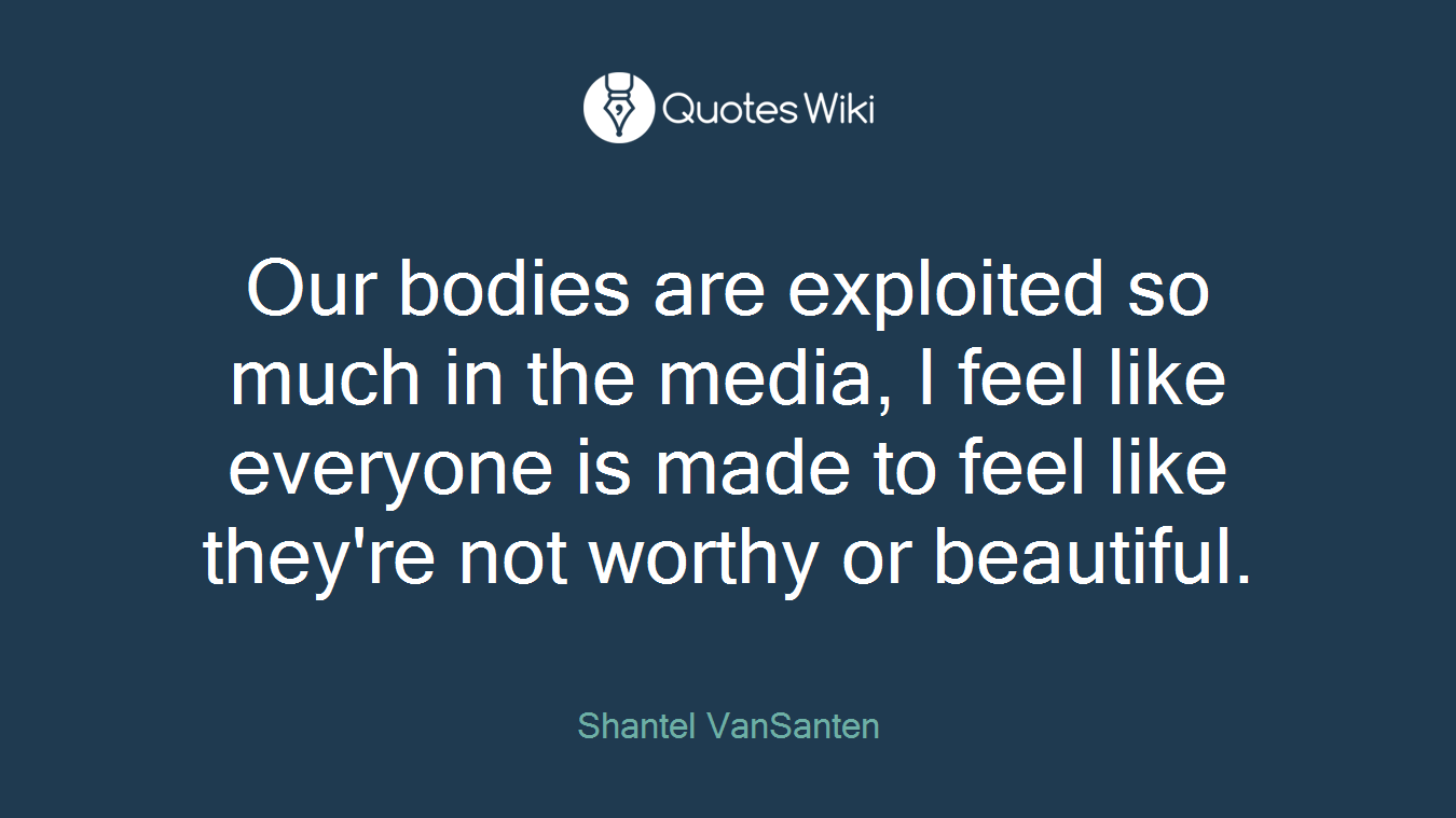 Our bodies are exploited so much in the media, I feel like everyone is made to feel like they're not worthy or beautiful.