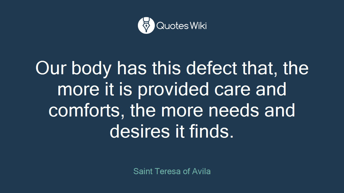 Our body has this defect that, the more it is provided care and comforts, the more needs and desires it finds.