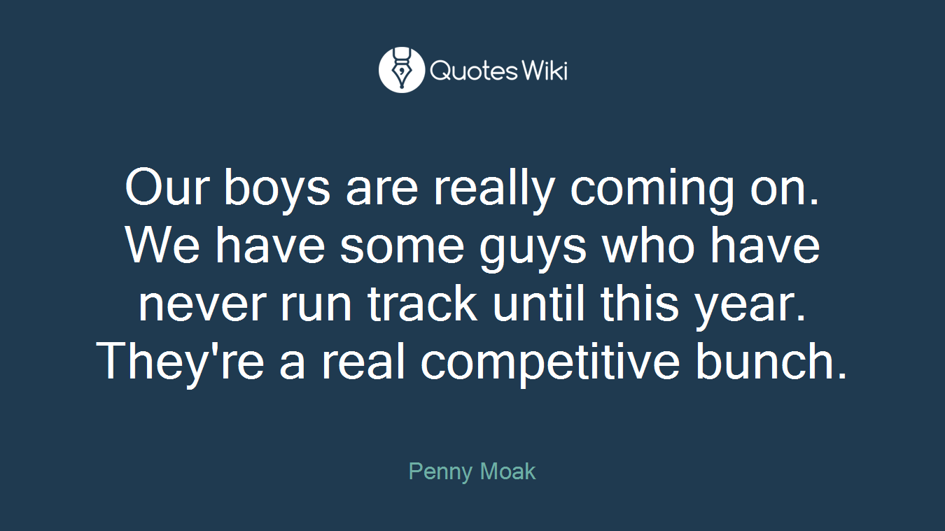 Our boys are really coming on. We have some guys who have never run track until this year. They're a real competitive bunch.