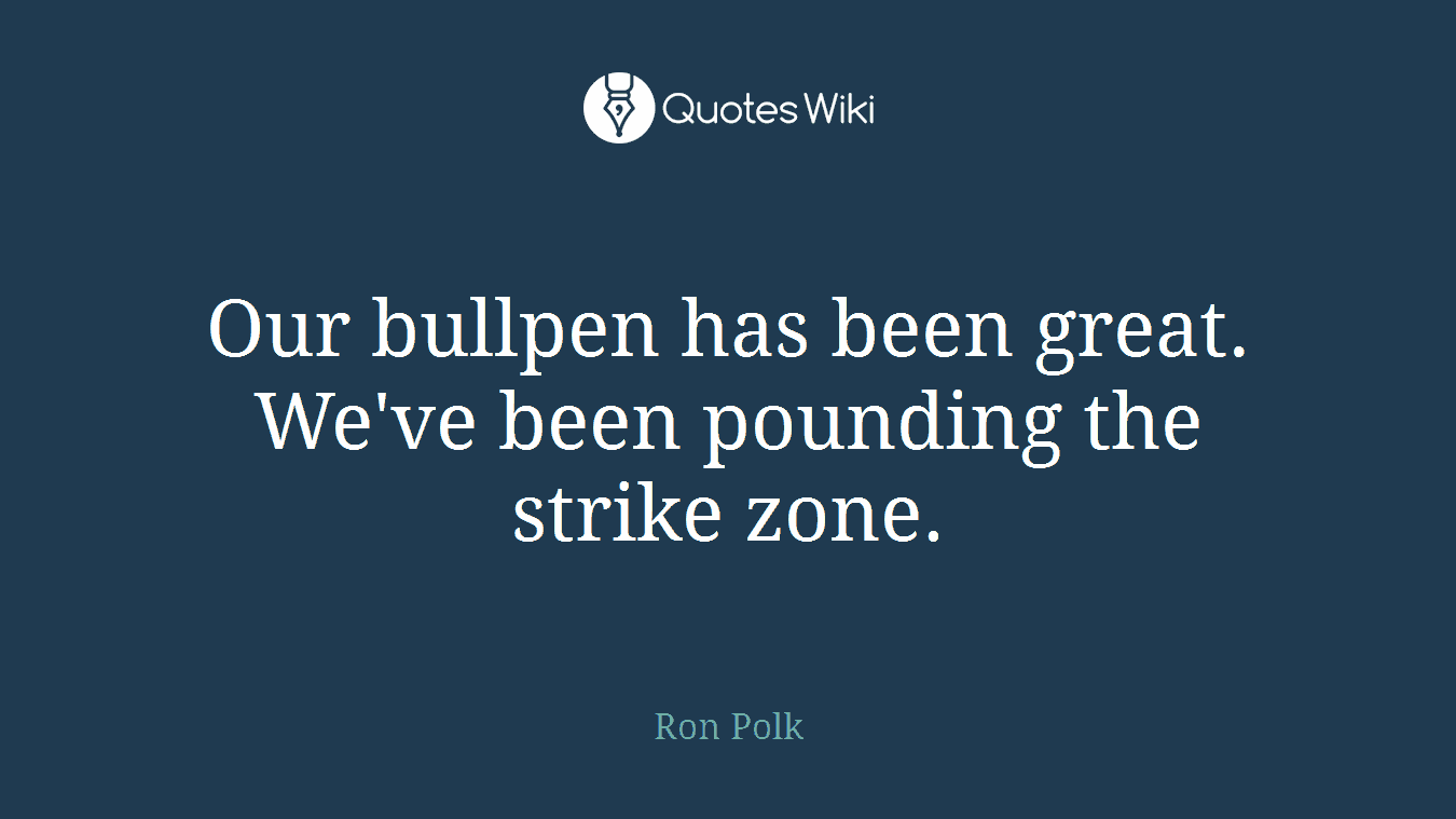 Our bullpen has been great. We've been pounding the strike zone.