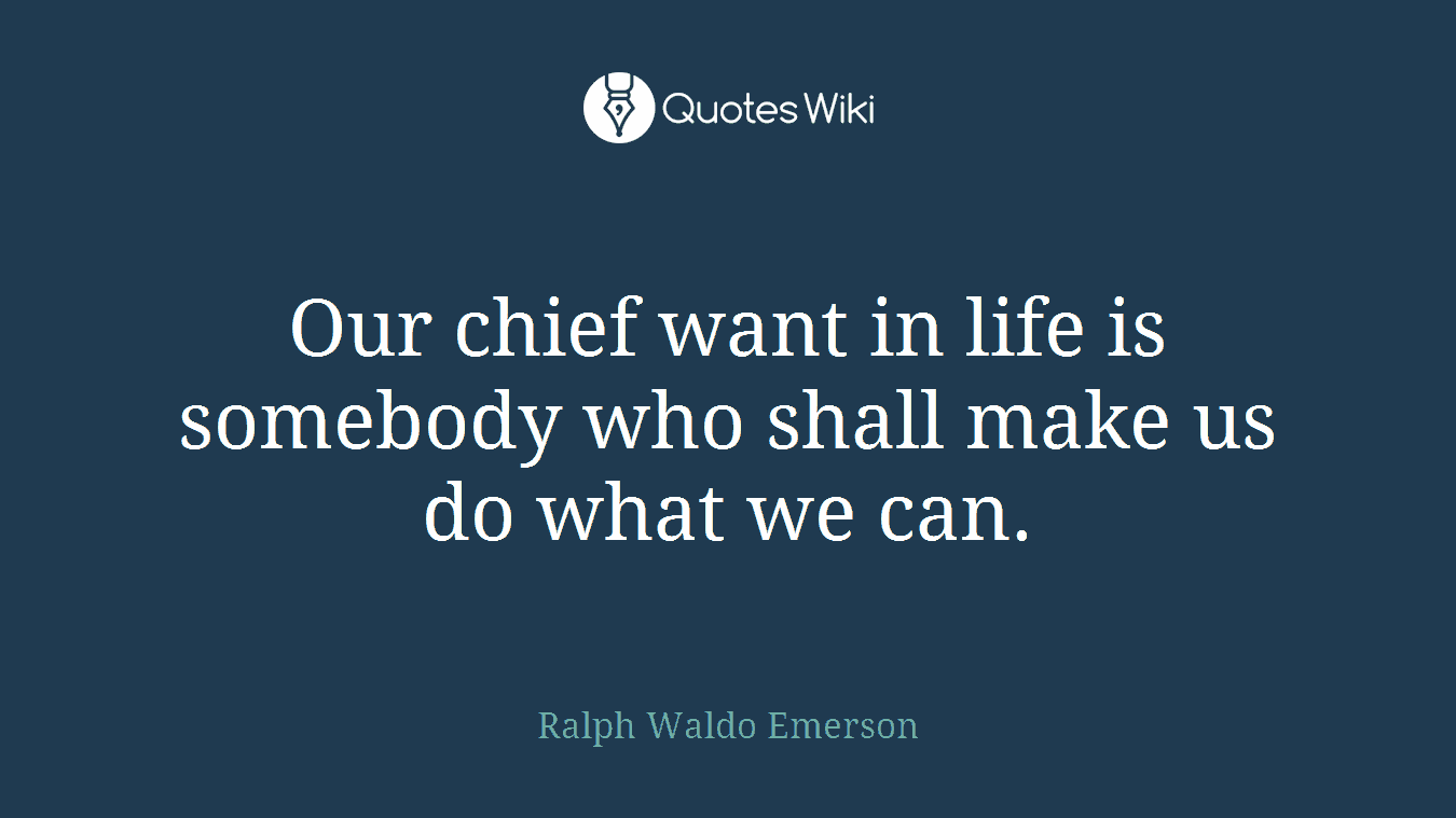 Our chief want in life is somebody who shall make us do what we can.