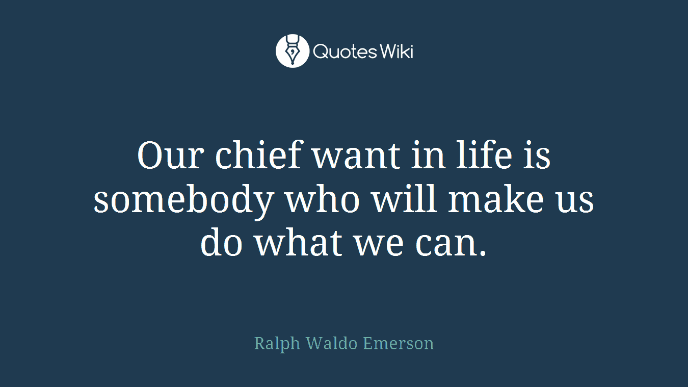 Our chief want in life is somebody who will make us do what we can.