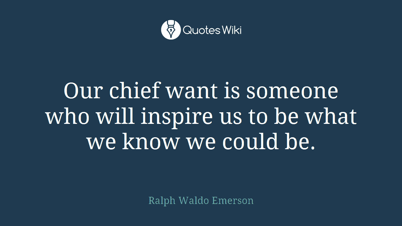 Our chief want is someone who will inspire us to be what we know we could be.