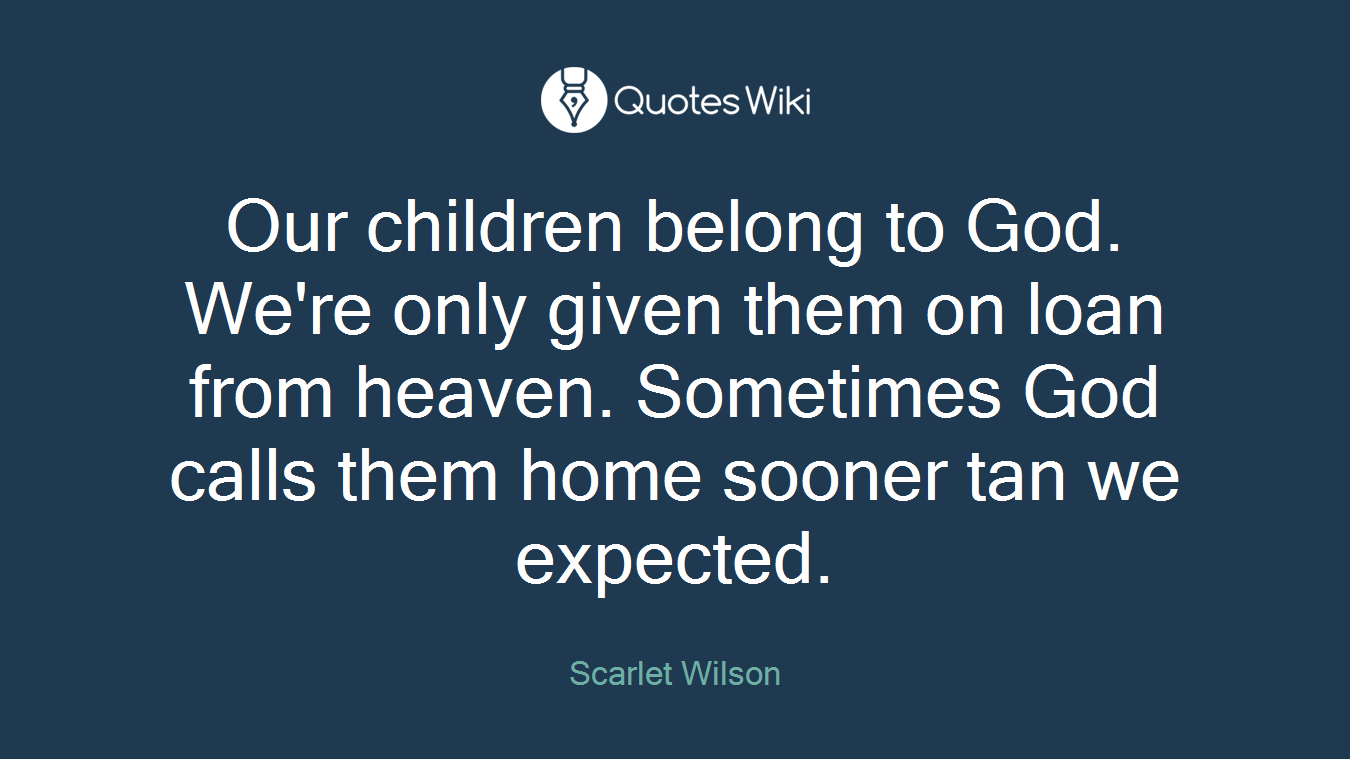 Our children belong to God. We're only given them on loan from heaven. Sometimes God calls them home sooner tan we expected.