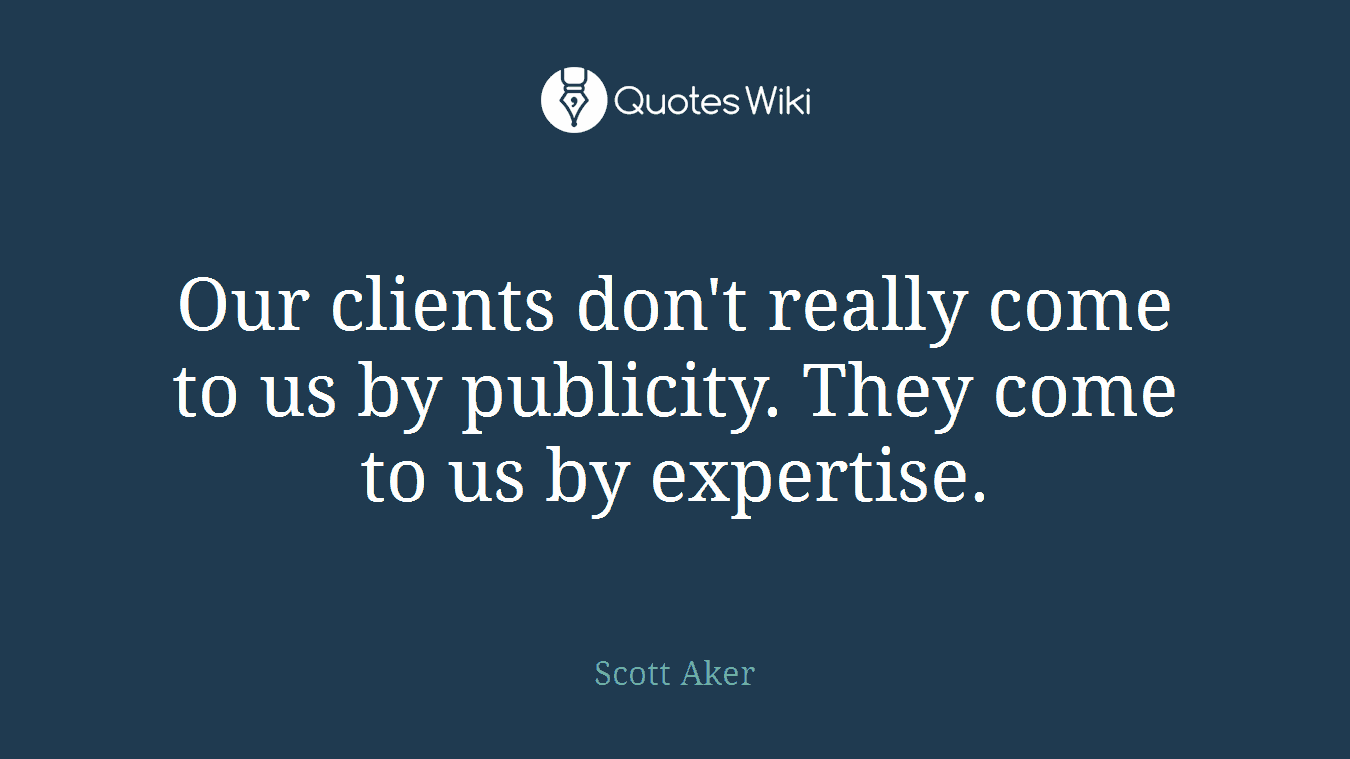 Our clients don't really come to us by publicity. They come to us by expertise.