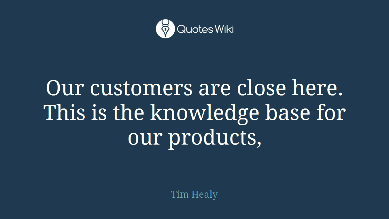 Our customers are close here. This is the knowledge base for our products,