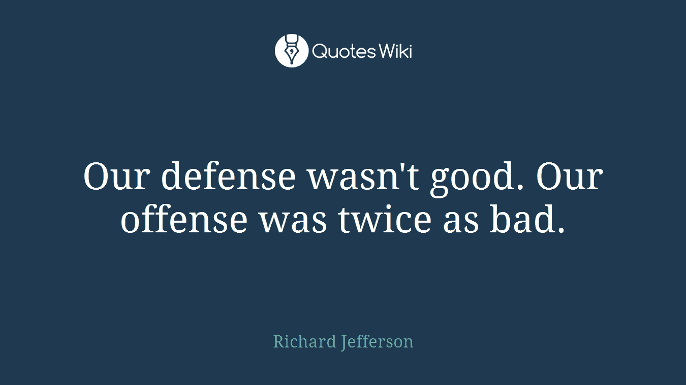 Our defense wasn't good. Our offense was twice as bad.