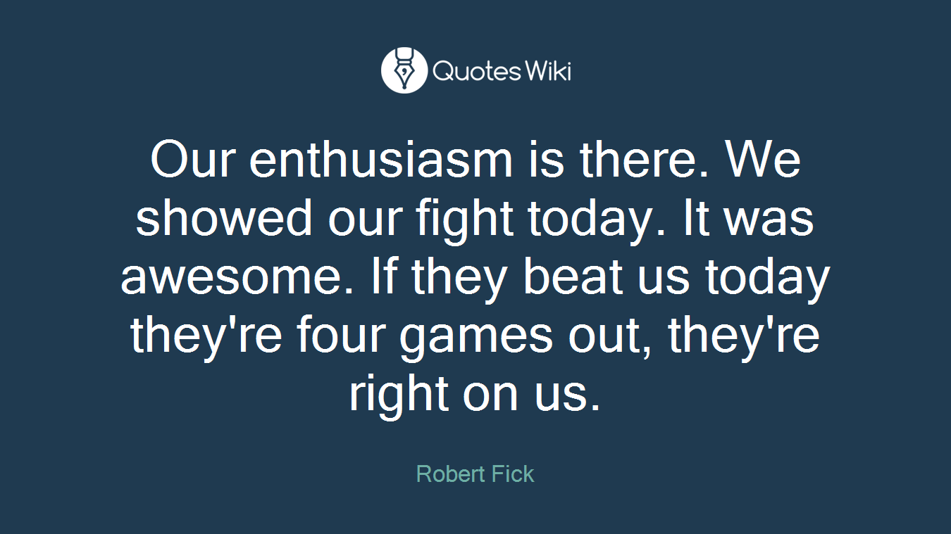 Our enthusiasm is there. We showed our fight today. It was awesome. If they beat us today they're four games out, they're right on us.