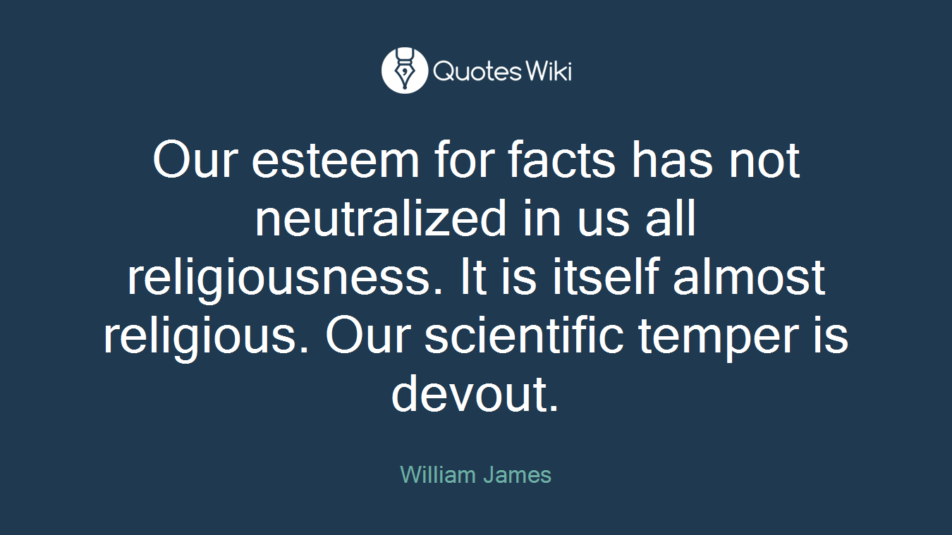 Our esteem for facts has not neutralized in us all religiousness. It is itself almost religious. Our scientific temper is devout.