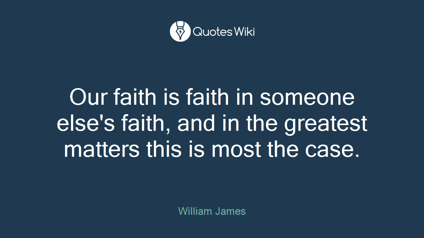 Our faith is faith in someone else's faith, and in the greatest matters this is most the case.