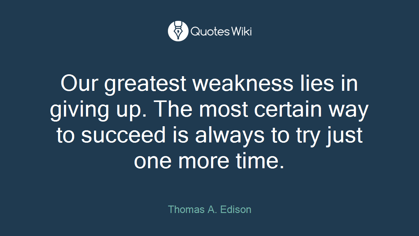 Our greatest weakness lies in giving up. The most certain way to succeed is always to try just one more time.
